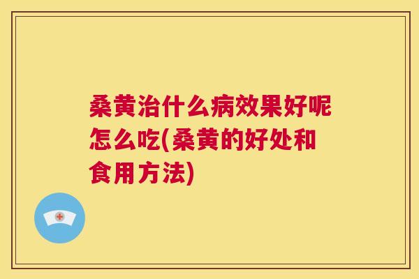 桑黄什么效果好呢怎么吃(桑黄的好处和食用方法)
