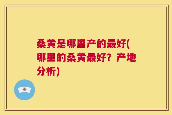 桑黄是哪里产的好(哪里的桑黄好？产地分析)