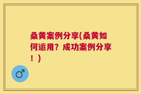 桑黄案例分享(桑黄如何运用？成功案例分享！)