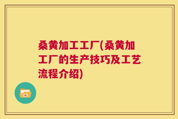 桑黄加工工厂(桑黄加工厂的生产技巧及工艺流程介绍)