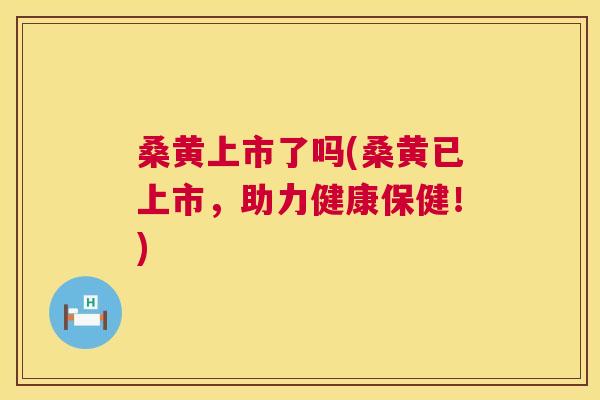 桑黄上市了吗(桑黄已上市，助力健康保健！)