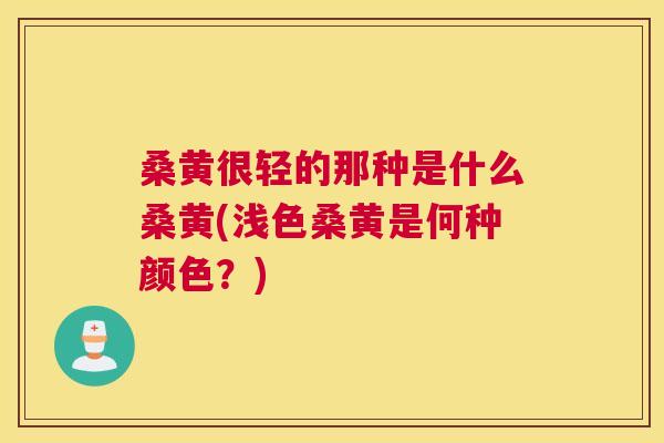 桑黄很轻的那种是什么桑黄(浅色桑黄是何种颜色？)