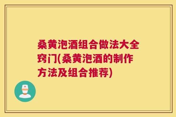 桑黄泡酒组合做法大全窍门(桑黄泡酒的制作方法及组合推荐)