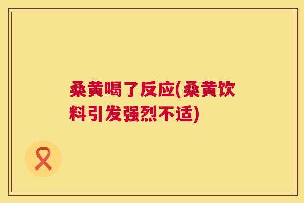 桑黄喝了反应(桑黄饮料引发强烈不适)