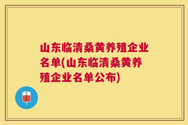 山东临清桑黄养殖企业名单(山东临清桑黄养殖企业名单公布)