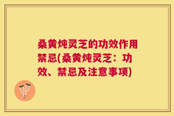 桑黄炖灵芝的功效作用禁忌(桑黄炖灵芝：功效、禁忌及注意事项)