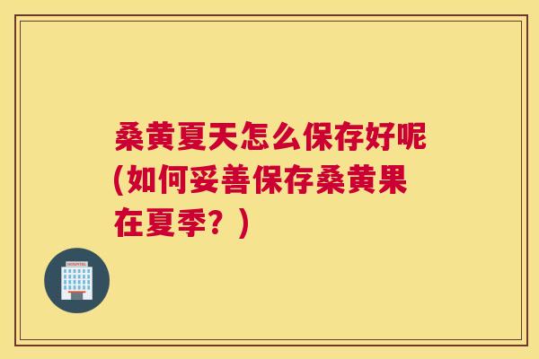 桑黄夏天怎么保存好呢(如何妥善保存桑黄果在夏季？)