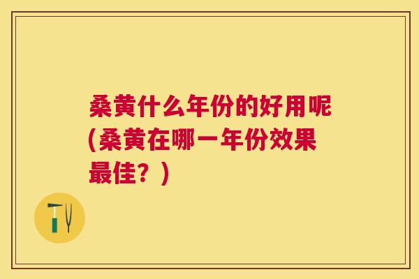 桑黄什么年份的好用呢(桑黄在哪一年份效果佳？)