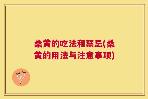 桑黄的吃法和禁忌(桑黄的用法与注意事项)