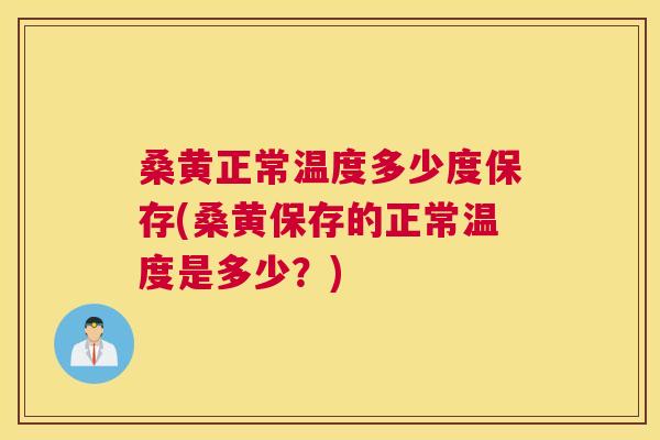 桑黄正常温度多少度保存(桑黄保存的正常温度是多少？)