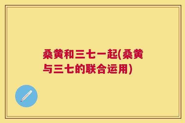 桑黄和三七一起(桑黄与三七的联合运用)