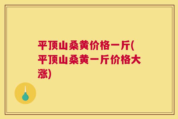 平顶山桑黄价格一斤(平顶山桑黄一斤价格大涨)