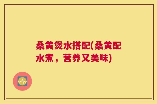 桑黄煲水搭配(桑黄配水煮，营养又美味)