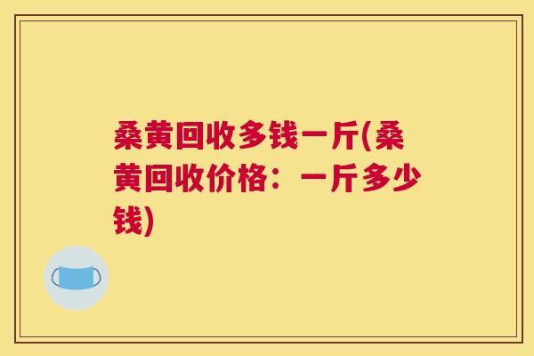 桑黄回收多钱一斤(桑黄回收价格：一斤多少钱)