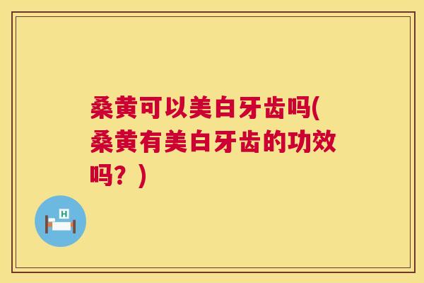 桑黄可以美白牙齿吗(桑黄有美白牙齿的功效吗？)