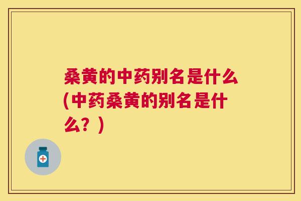 桑黄的别名是什么(桑黄的别名是什么？)