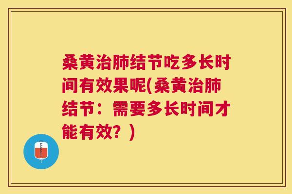 桑黄结节吃多长时间有效果呢(桑黄结节：需要多长时间才能有效？)
