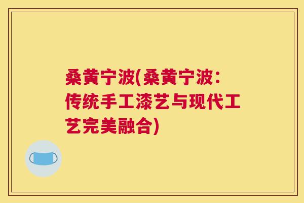 桑黄宁波(桑黄宁波：传统手工漆艺与现代工艺完美融合)