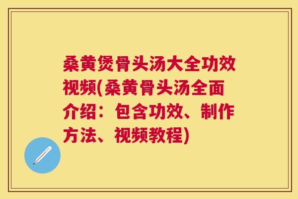 桑黄煲骨头汤大全功效视频(桑黄骨头汤全面介绍：包含功效、制作方法、视频教程)