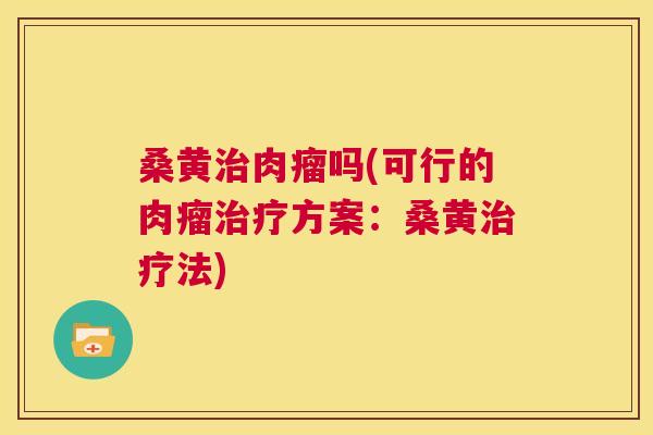 桑黄肉瘤吗(可行的肉瘤方案：桑黄法)