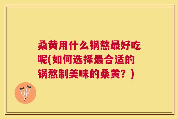 桑黄用什么锅熬好吃呢(如何选择合适的锅熬制美味的桑黄？)