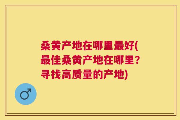 桑黄产地在哪里好(佳桑黄产地在哪里？寻找高质量的产地)