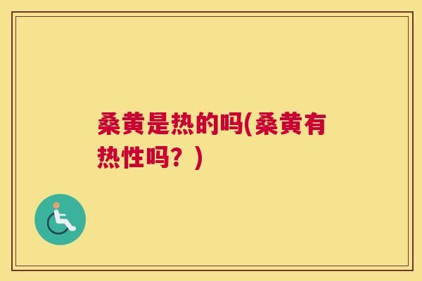 桑黄是热的吗(桑黄有热性吗？)