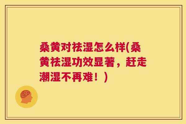桑黄对祛湿怎么样(桑黄祛湿功效显著，赶走潮湿不再难！)