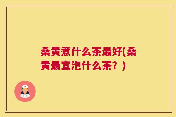 桑黄煮什么茶好(桑黄宜泡什么茶？)