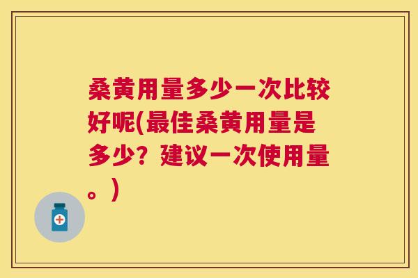 桑黄用量多少一次比较好呢(佳桑黄用量是多少？建议一次使用量。)