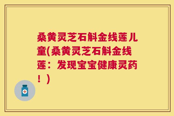 桑黄灵芝石斛金线莲儿童(桑黄灵芝石斛金线莲：发现宝宝健康灵药！)