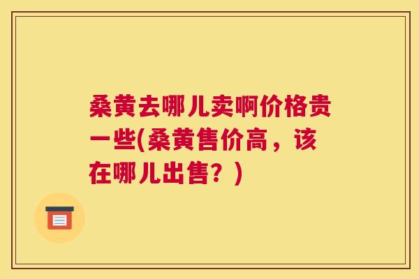 桑黄去哪儿卖啊价格贵一些(桑黄售价高，该在哪儿出售？)