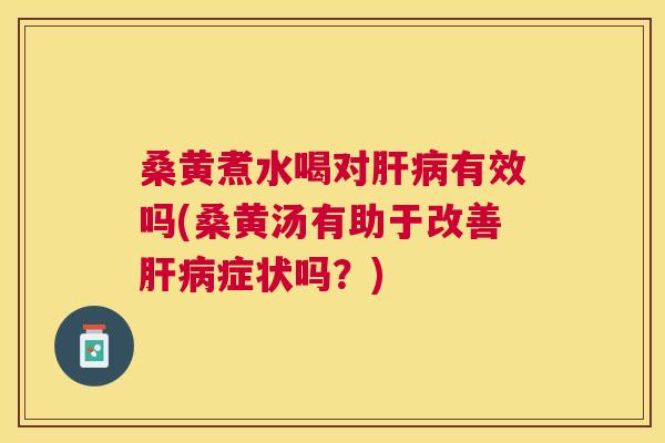 桑黄煮水喝对有效吗(桑黄汤有助于改善症状吗？)