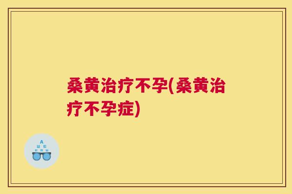 桑黄不孕(桑黄不孕症)