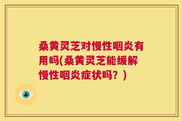 桑黄灵芝对慢性有用吗(桑黄灵芝能缓解慢性症状吗？)
