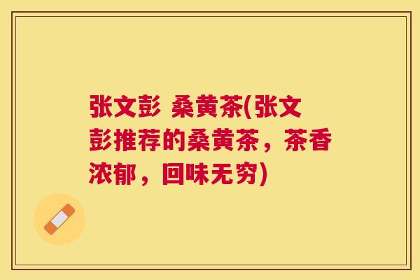 张文彭 桑黄茶(张文彭推荐的桑黄茶，茶香浓郁，回味无穷)