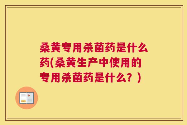 桑黄专用杀菌药是什么药(桑黄生产中使用的专用杀菌药是什么？)