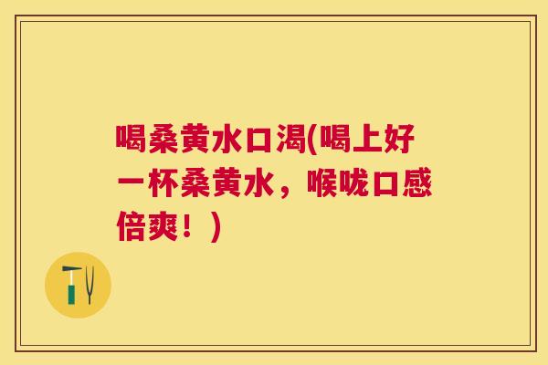 喝桑黄水口渴(喝上好一杯桑黄水，喉咙口感倍爽！)