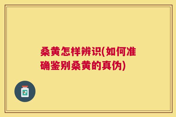 桑黄怎样辨识(如何准确鉴别桑黄的真伪)