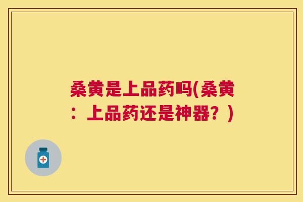 桑黄是上品药吗(桑黄：上品药还是神器？)