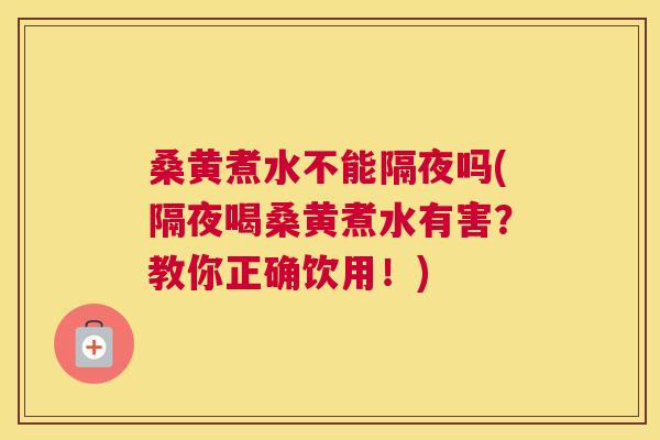 桑黄煮水不能隔夜吗(隔夜喝桑黄煮水有害？教你正确饮用！)