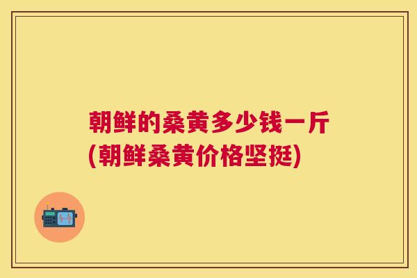 朝鲜的桑黄多少钱一斤(朝鲜桑黄价格坚挺)
