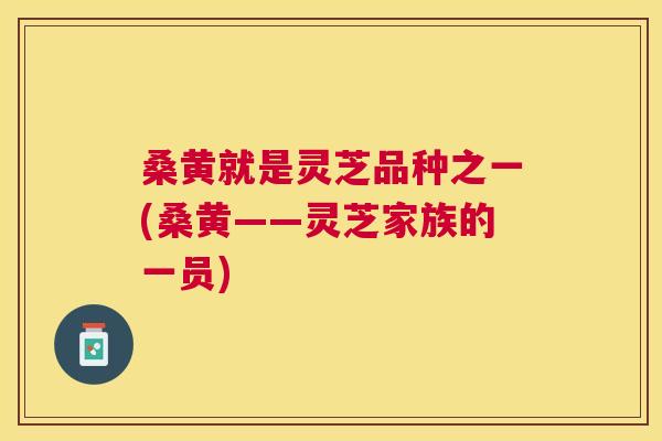 桑黄就是灵芝品种之一(桑黄——灵芝家族的一员)