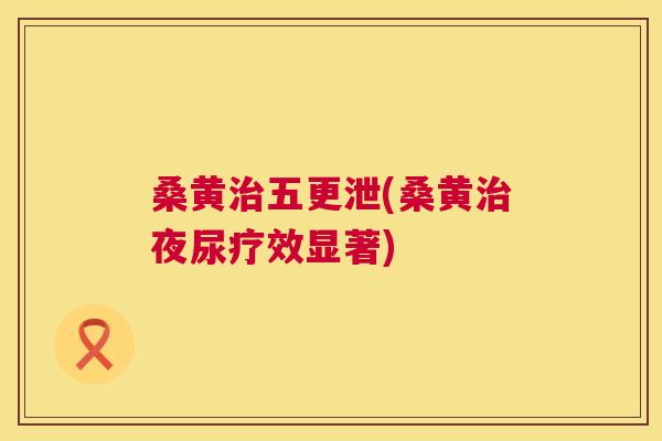 桑黄五更泄(桑黄夜尿疗效显著)