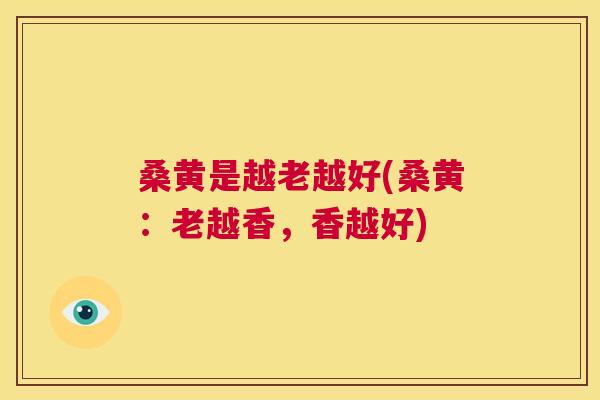 桑黄是越老越好(桑黄：老越香，香越好)