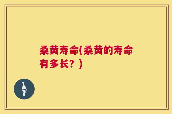 桑黄寿命(桑黄的寿命有多长？)