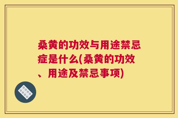 桑黄的功效与用途禁忌症是什么(桑黄的功效、用途及禁忌事项)