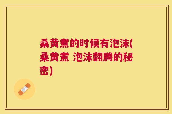 桑黄煮的时候有泡沫(桑黄煮 泡沫翻腾的秘密)