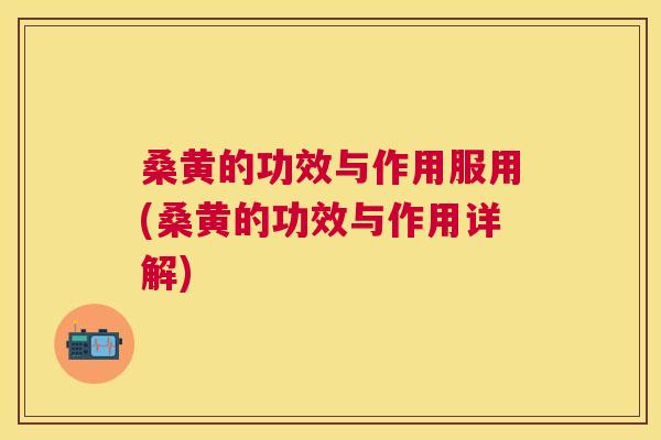 桑黄的功效与作用服用(桑黄的功效与作用详解)