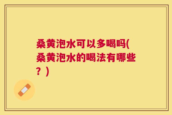 桑黄泡水可以多喝吗(桑黄泡水的喝法有哪些？)